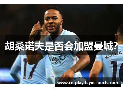 胡桑诺夫是否会加盟曼城?