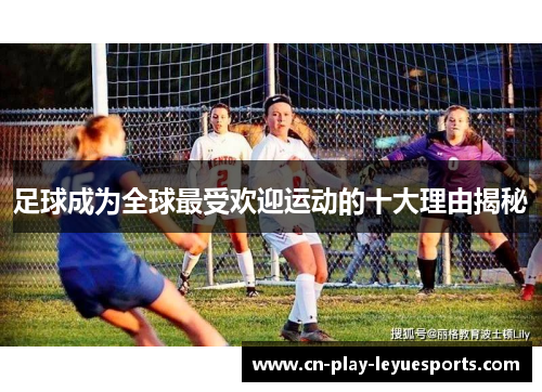 足球成为全球最受欢迎运动的十大理由揭秘