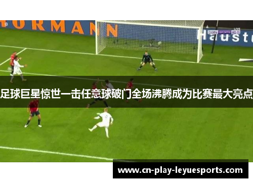 足球巨星惊世一击任意球破门全场沸腾成为比赛最大亮点