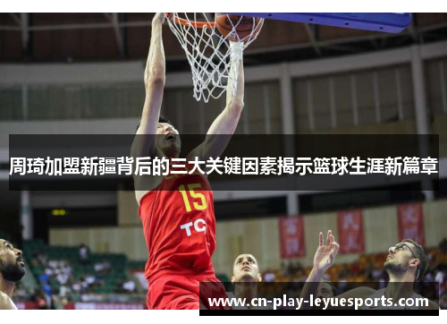 周琦加盟新疆背后的三大关键因素揭示篮球生涯新篇章