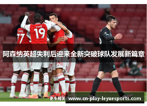 阿森纳英超失利后迎来全新突破球队发展新篇章