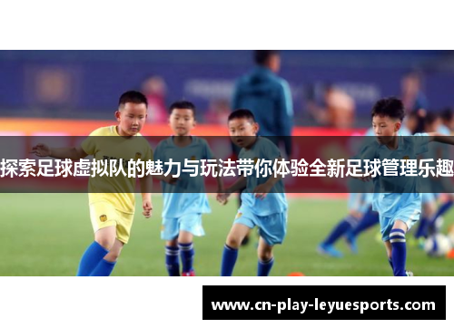 探索足球虚拟队的魅力与玩法带你体验全新足球管理乐趣 探索足球虚拟队的魅力与玩法带你体验全新足球管理乐趣