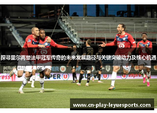探寻里尔再塑法甲冠军传奇的未来发展路径与关键突破动力及核心机遇 探寻里尔再塑法甲冠军传奇的未来发展路径与关键突破动力及核心机遇
