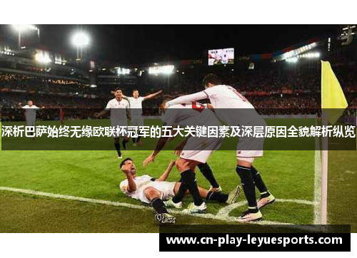 深析巴萨始终无缘欧联杯冠军的五大关键因素及深层原因全貌解析纵览