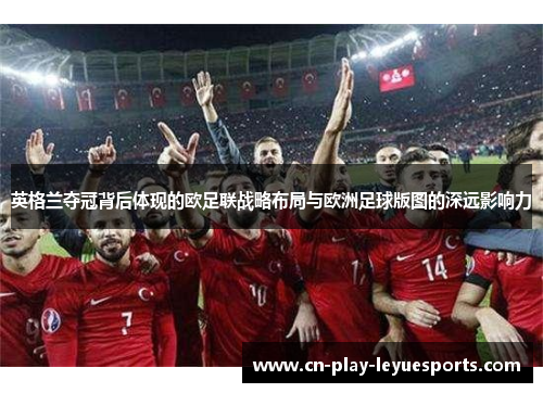 英格兰夺冠背后体现的欧足联战略布局与欧洲足球版图的深远影响力 英格兰夺冠背后体现的欧足联战略布局与欧洲足球版图的深远影响力