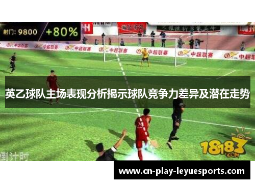 英乙球队主场表现分析揭示球队竞争力差异及潜在走势 英乙球队主场表现分析揭示球队竞争力差异及潜在走势