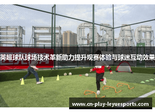 英超球队球场技术革新助力提升观赛体验与球迷互动效果
