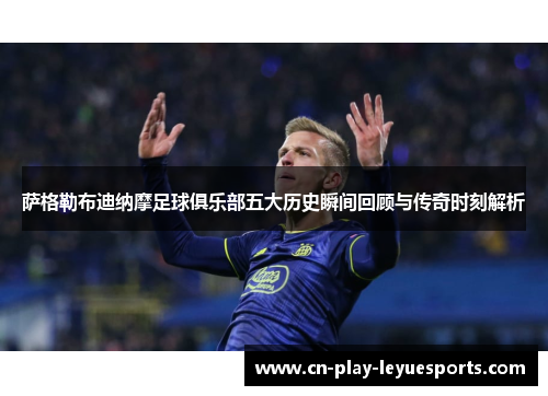 萨格勒布迪纳摩足球俱乐部五大历史瞬间回顾与传奇时刻解析