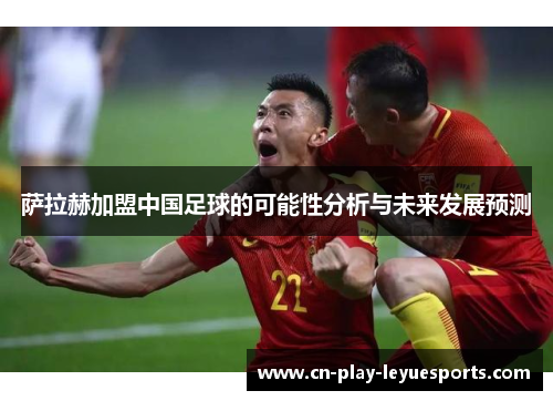 萨拉赫加盟中国足球的可能性分析与未来发展预测