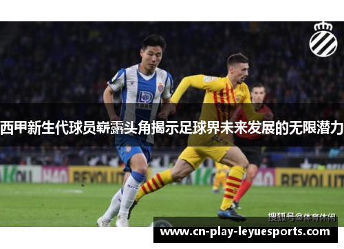 西甲新生代球员崭露头角揭示足球界未来发展的无限潜力