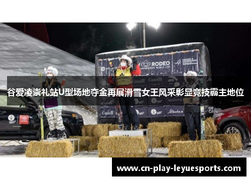 谷爱凌崇礼站U型场地夺金再展滑雪女王风采彰显竞技霸主地位