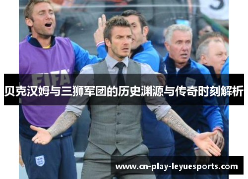 贝克汉姆与三狮军团的历史渊源与传奇时刻解析