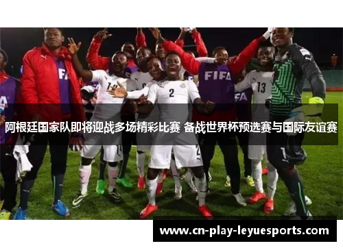 阿根廷国家队即将迎战多场精彩比赛 备战世界杯预选赛与国际友谊赛