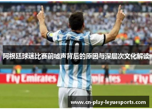 阿根廷球迷比赛前嘘声背后的原因与深层次文化解读