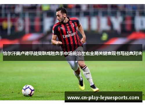 恰尔汗奥卢德甲战曼联成胜负手中场统治左右全局关键表现书写经典对决