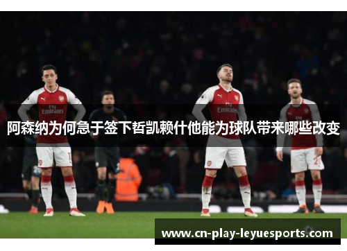 阿森纳为何急于签下哲凯赖什他能为球队带来哪些改变