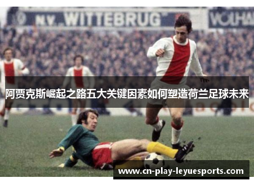 阿贾克斯崛起之路五大关键因素如何塑造荷兰足球未来