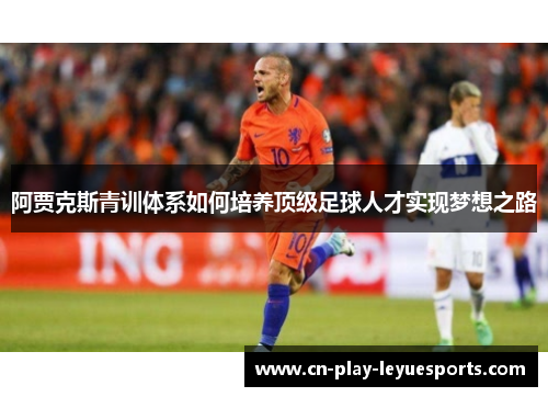 阿贾克斯青训体系如何培养顶级足球人才实现梦想之路 阿贾克斯青训体系如何培养顶级足球人才实现梦想之路