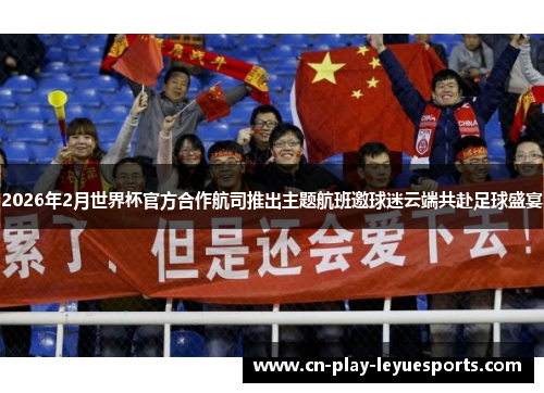 2026年2月世界杯官方合作航司推出主题航班邀球迷云端共赴足球盛宴