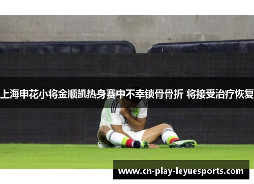 上海申花小将金顺凯热身赛中不幸锁骨骨折 将接受治疗恢复