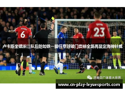 卢卡斯坐镇浙江队后防如铁一脚任意球破门震撼全场再显定海神针威