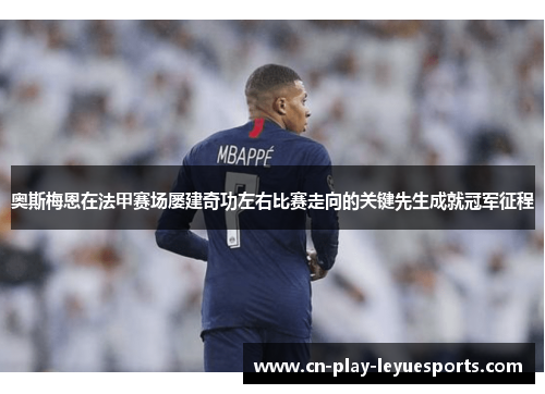 奥斯梅恩在法甲赛场屡建奇功左右比赛走向的关键先生成就冠军征程 奥斯梅恩在法甲赛场屡建奇功左右比赛走向的关键先生成就冠军征程