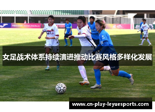 女足战术体系持续演进推动比赛风格多样化发展 女足战术体系持续演进推动比赛风格多样化发展
