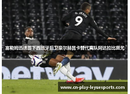 富勒姆迅速签下西班牙后卫豪尔赫昆卡替代离队阿达拉比奥尤 富勒姆迅速签下西班牙后卫豪尔赫昆卡替代离队阿达拉比奥尤