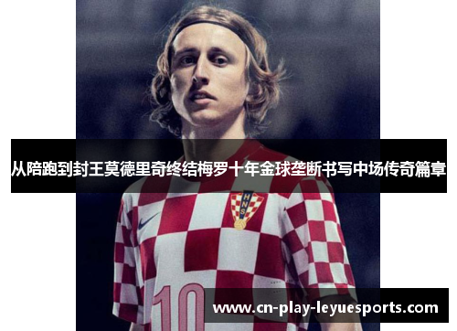 从陪跑到封王莫德里奇终结梅罗十年金球垄断书写中场传奇篇章