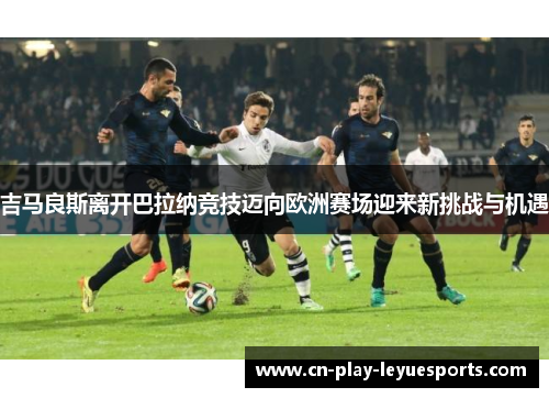 吉马良斯离开巴拉纳竞技迈向欧洲赛场迎来新挑战与机遇