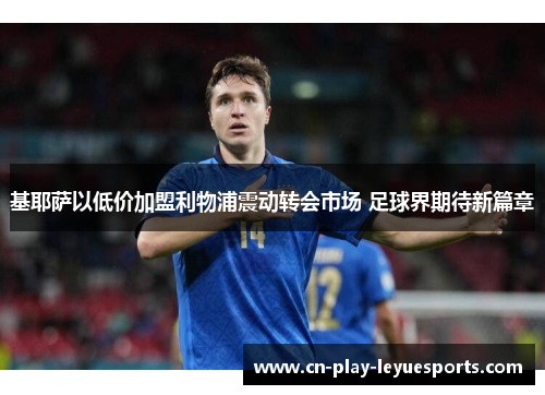 基耶萨以低价加盟利物浦震动转会市场 足球界期待新篇章