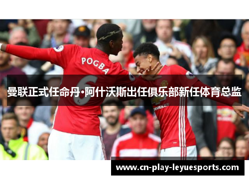 曼联正式任命丹·阿什沃斯出任俱乐部新任体育总监
