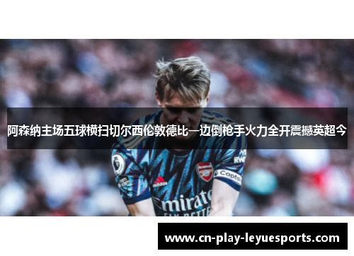 阿森纳主场五球横扫切尔西伦敦德比一边倒枪手火力全开震撼英超今